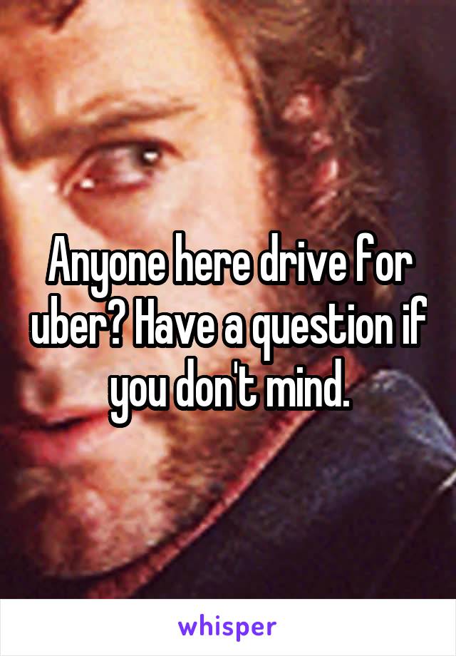 Anyone here drive for uber? Have a question if you don't mind.