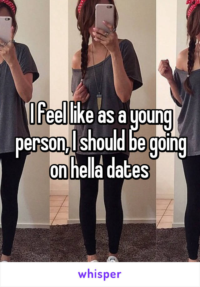 I feel like as a young person, I should be going on hella dates 