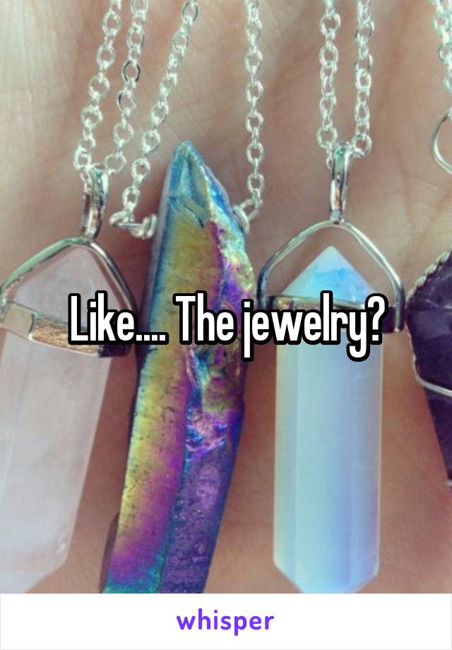 Like.... The jewelry?