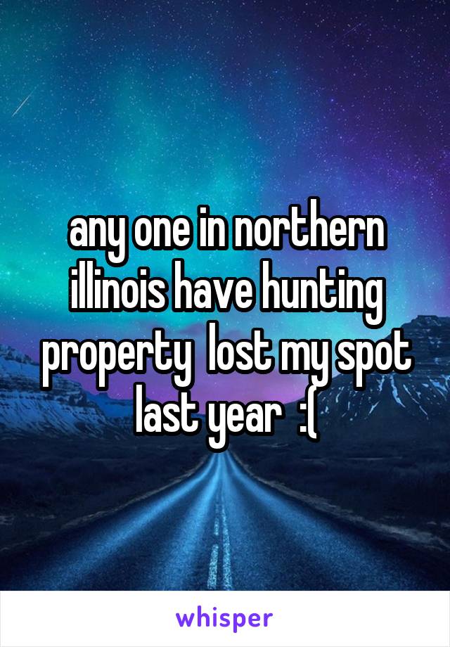 any one in northern illinois have hunting property  lost my spot last year  :(