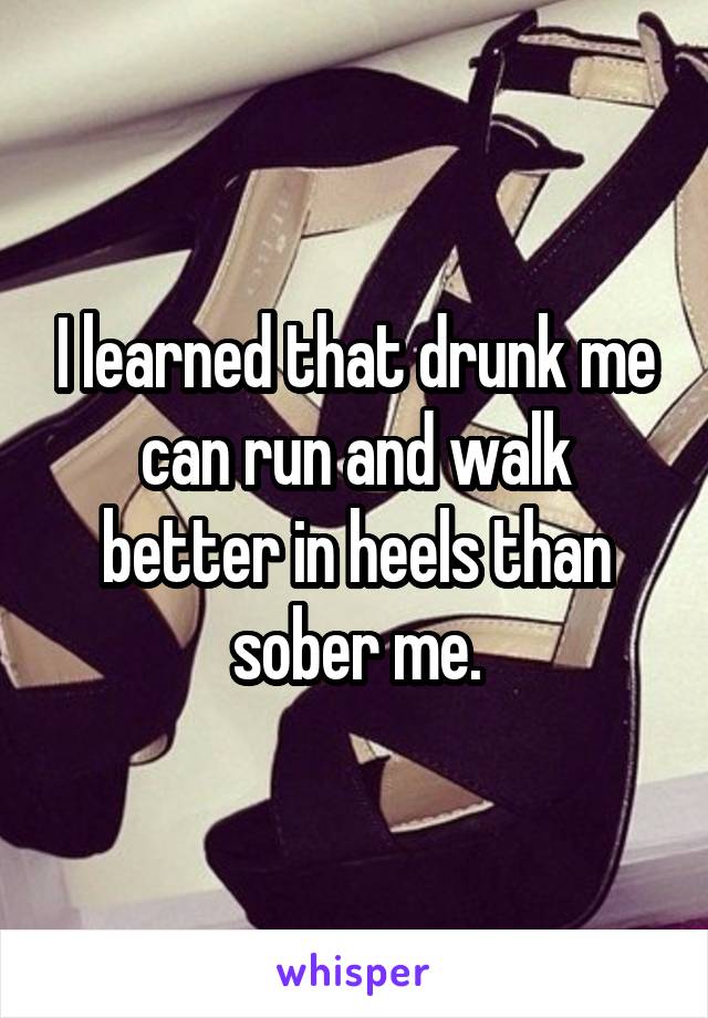 I learned that drunk me can run and walk better in heels than sober me.