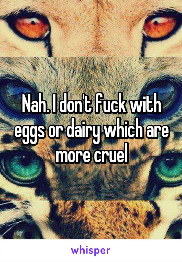 Nah. I don't fuck with eggs or dairy which are more cruel