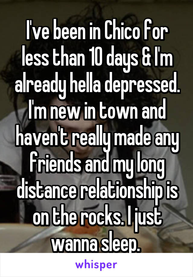 I've been in Chico for less than 10 days & I'm already hella depressed. I'm new in town and haven't really made any friends and my long distance relationship is on the rocks. I just wanna sleep. 