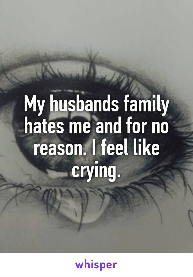 My husbands family hates me and for no reason. I feel like crying.