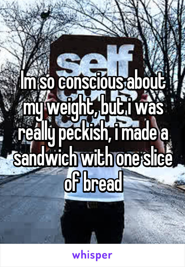 Im so conscious about my weight, but i was really peckish, i made a sandwich with one slice of bread