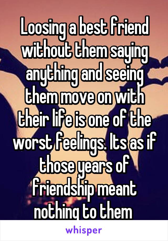 Loosing a best friend without them saying anything and seeing them move on with their life is one of the worst feelings. Its as if those years of friendship meant nothing to them 