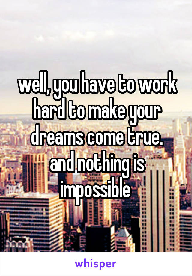 well, you have to work hard to make your dreams come true.
and nothing is impossible 