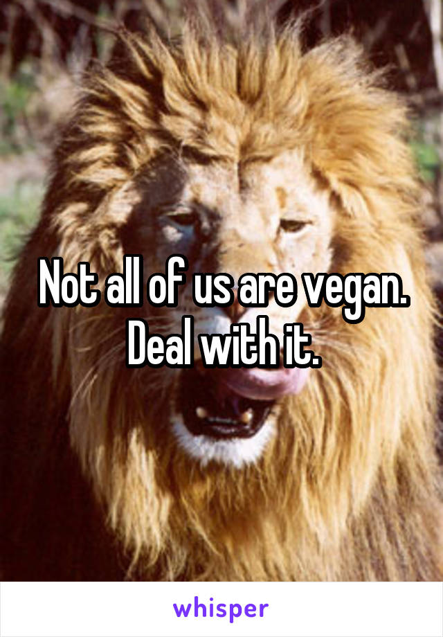 Not all of us are vegan.
Deal with it.