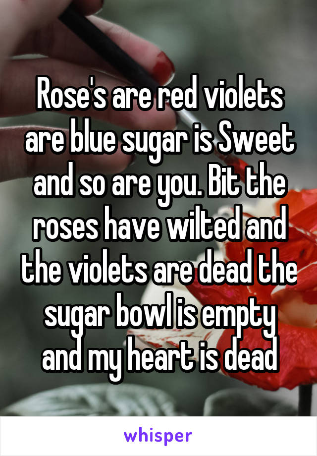 Rose's are red violets are blue sugar is Sweet and so are you. Bit the roses have wilted and the violets are dead the sugar bowl is empty and my heart is dead