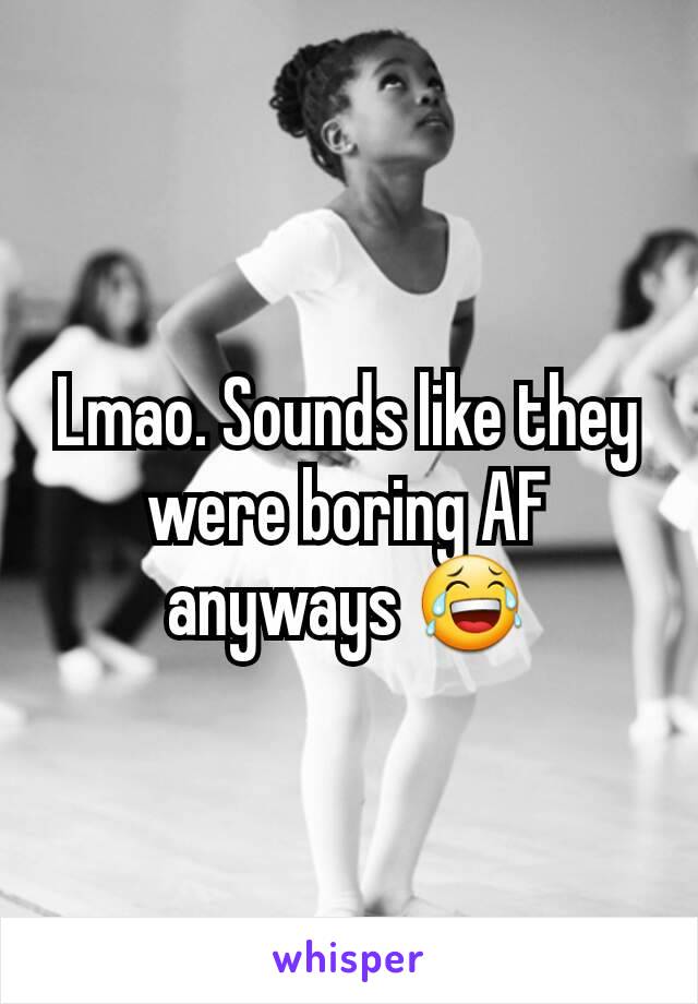 Lmao. Sounds like they were boring AF anyways 😂