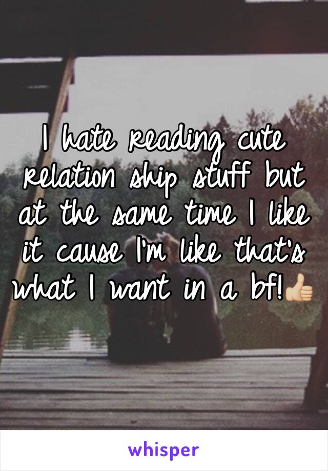 I hate reading cute relation ship stuff but at the same time I like it cause I'm like that's what I want in a bf!👍🏼