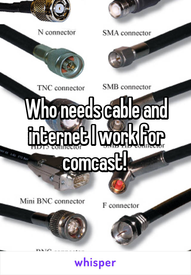 Who needs cable and internet I work for comcast! 