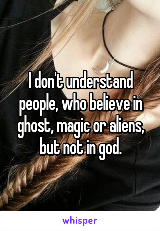 I don't understand people, who believe in ghost, magic or aliens, but not in god.