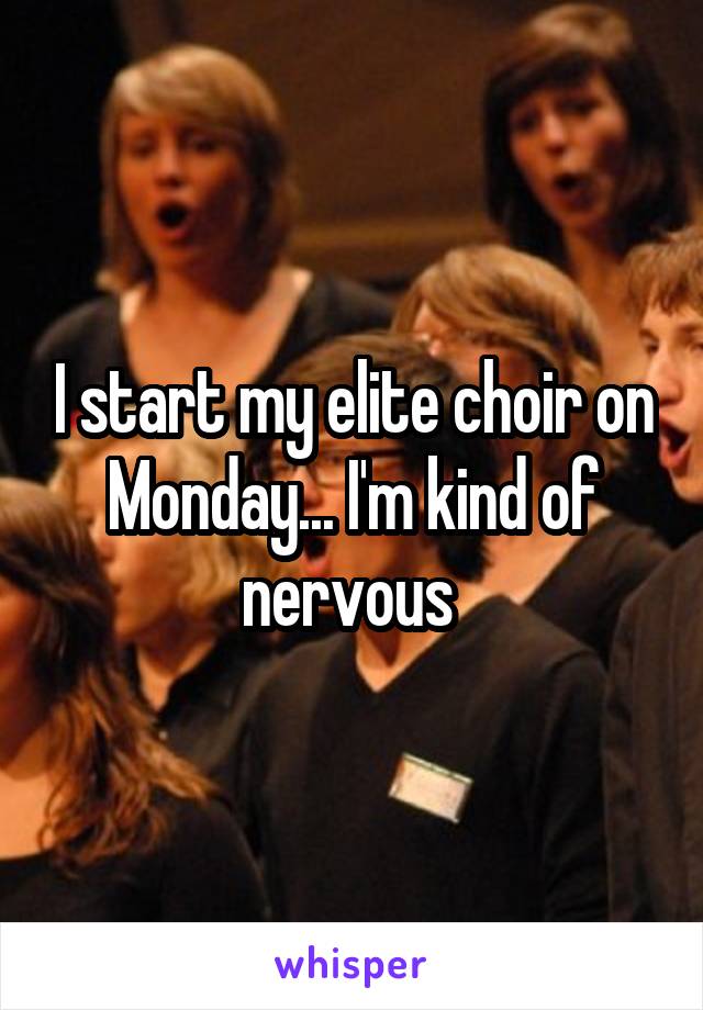 I start my elite choir on Monday... I'm kind of nervous 