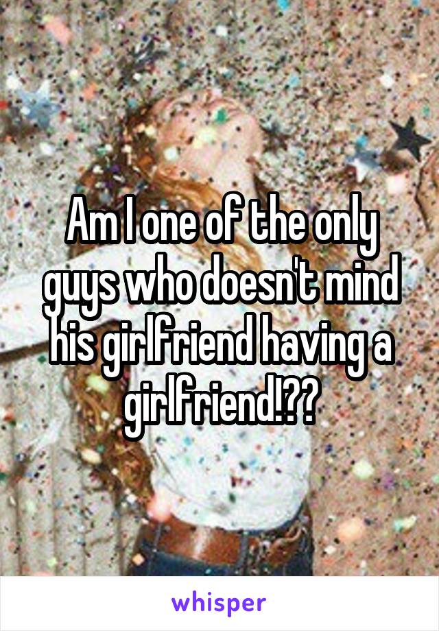 Am I one of the only guys who doesn't mind his girlfriend having a girlfriend!??