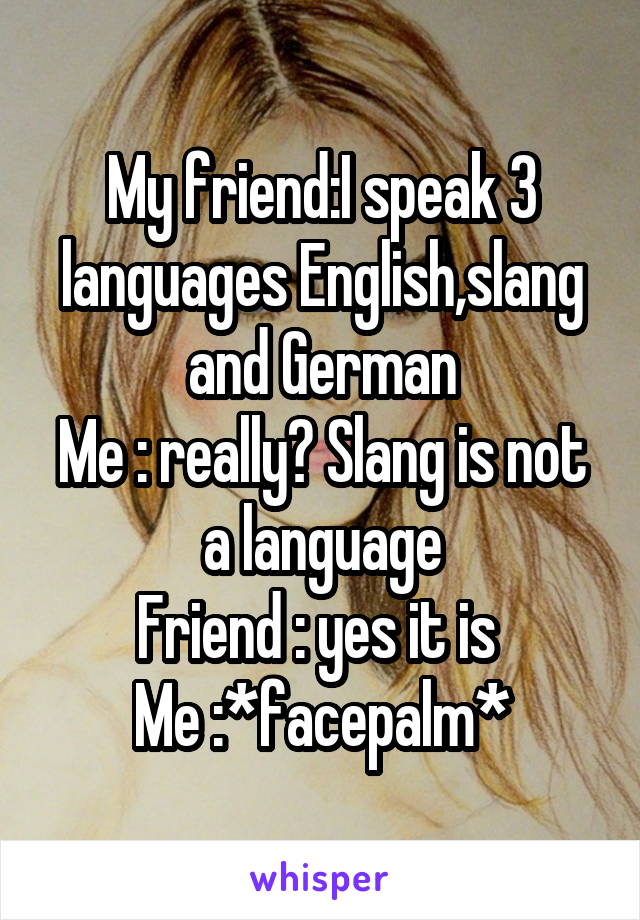 My friend:I speak 3 languages English,slang and German
Me : really? Slang is not a language
Friend : yes it is 
Me :*facepalm*