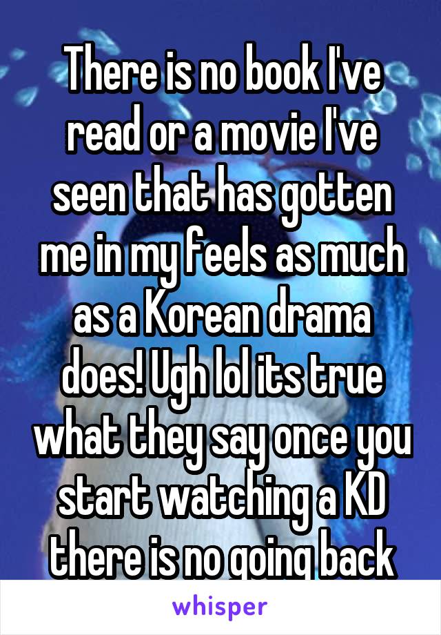 There is no book I've read or a movie I've seen that has gotten me in my feels as much as a Korean drama does! Ugh lol its true what they say once you start watching a KD there is no going back