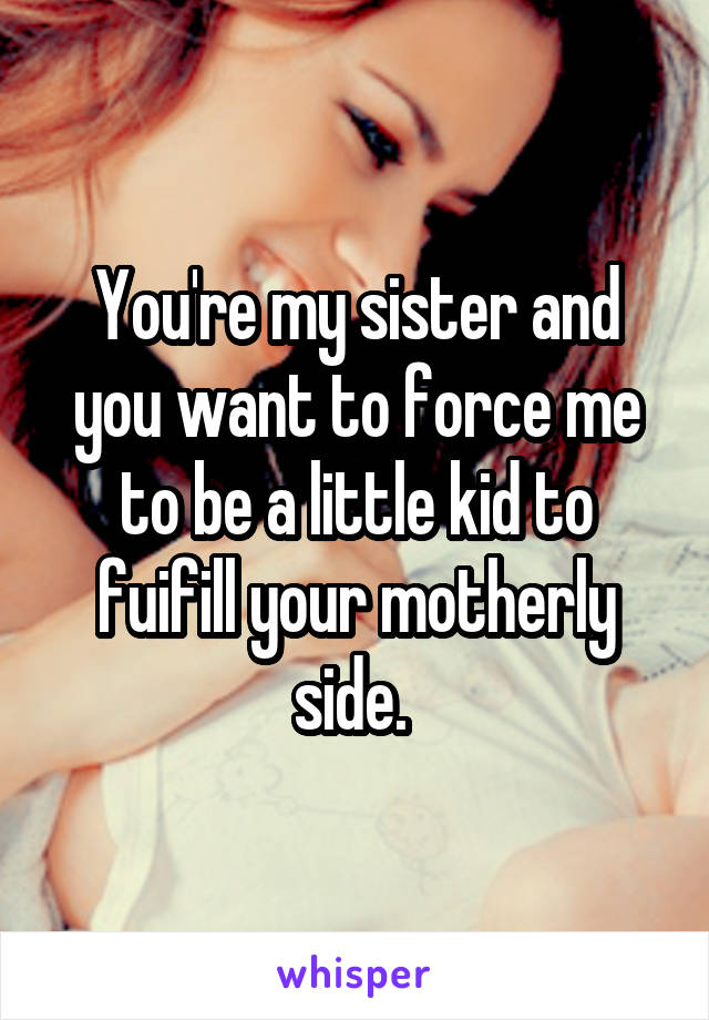 You're my sister and you want to force me to be a little kid to fuifill your motherly side. 