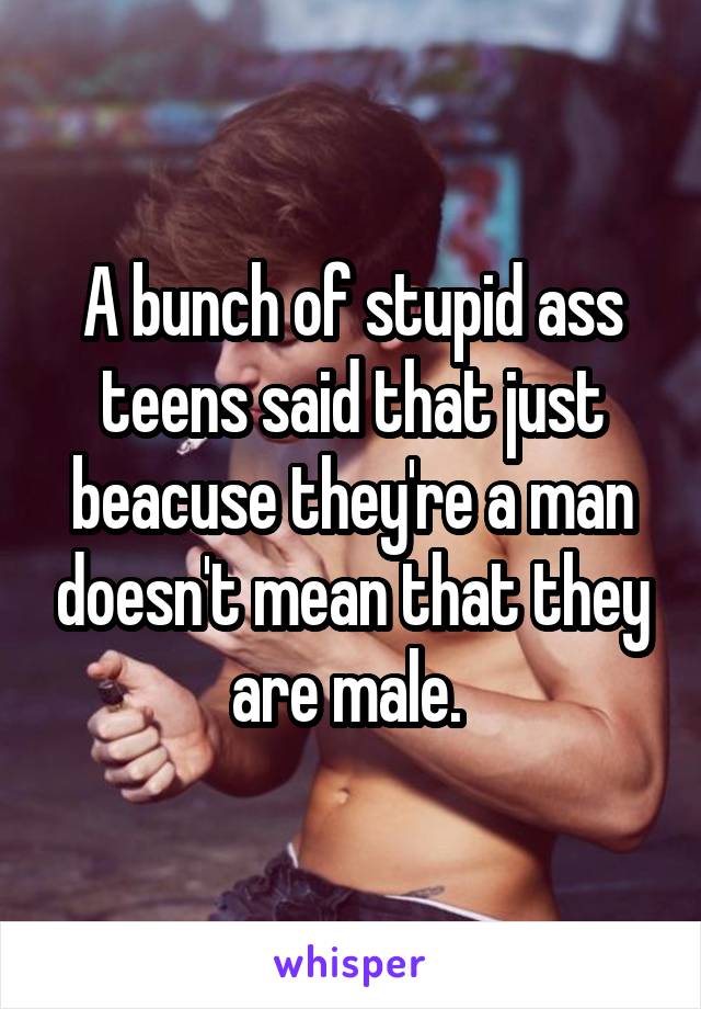 A bunch of stupid ass teens said that just beacuse they're a man doesn't mean that they are male. 