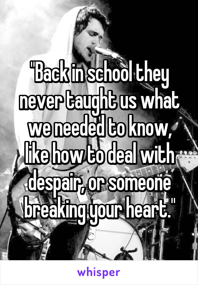 "Back in school they never taught us what we needed to know,
like how to deal with despair, or someone breaking your heart."