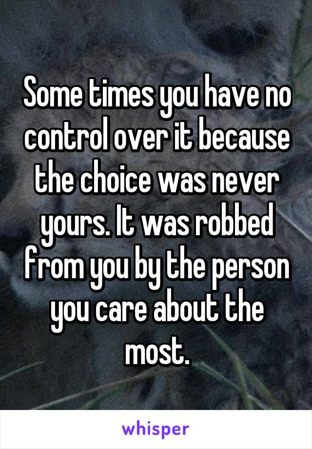 Some times you have no control over it because the choice was never yours. It was robbed from you by the person you care about the most.