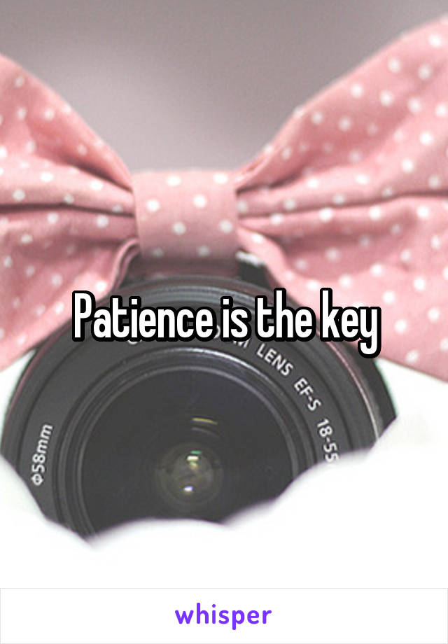 Patience is the key