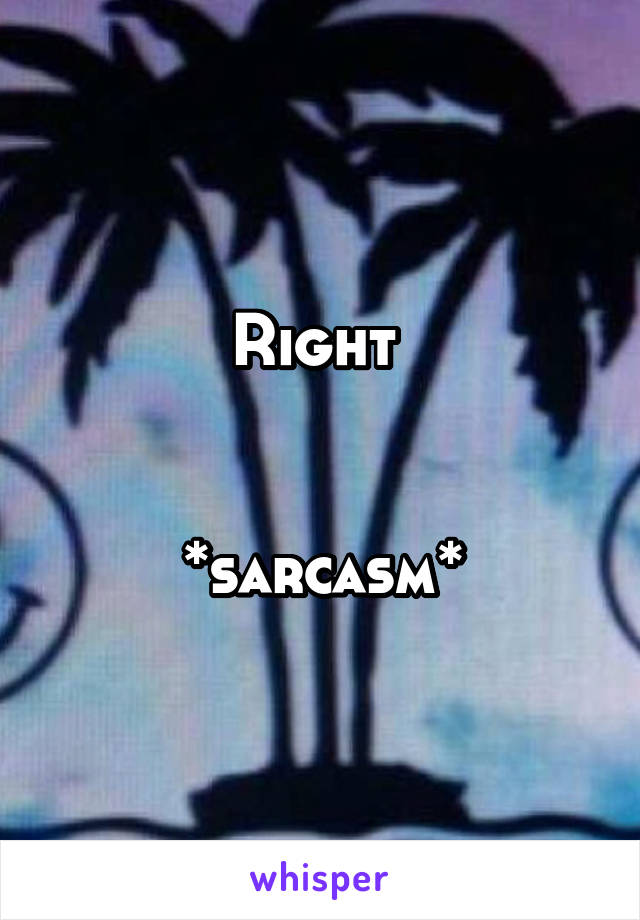 Right 


*sarcasm*