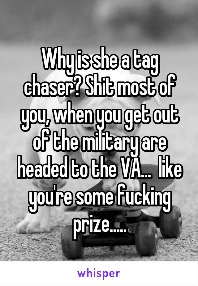 Why is she a tag chaser? Shit most of you, when you get out of the military are headed to the VA...  like you're some fucking prize.....