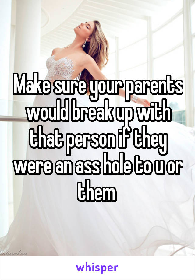 Make sure your parents would break up with that person if they were an ass hole to u or them 