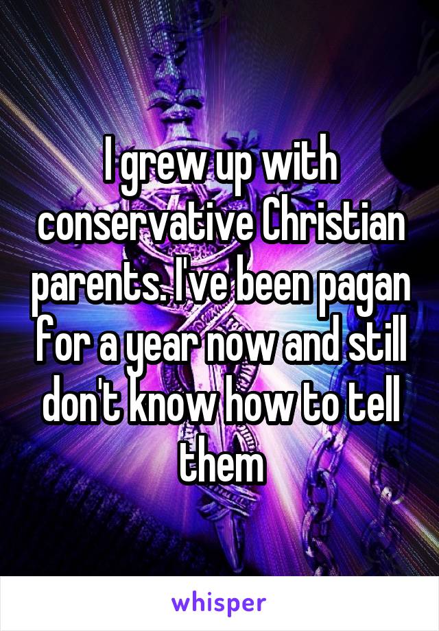 I grew up with conservative Christian parents. I've been pagan for a year now and still don't know how to tell them
