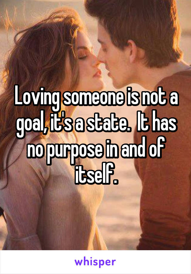 Loving someone is not a goal, it's a state.  It has no purpose in and of itself.