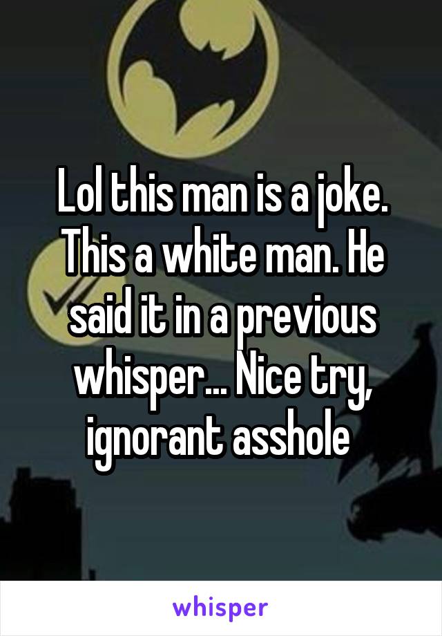 Lol this man is a joke. This a white man. He said it in a previous whisper... Nice try, ignorant asshole 