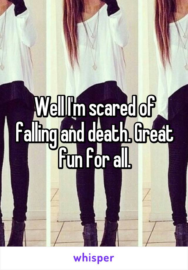 Well I'm scared of falling and death. Great fun for all.