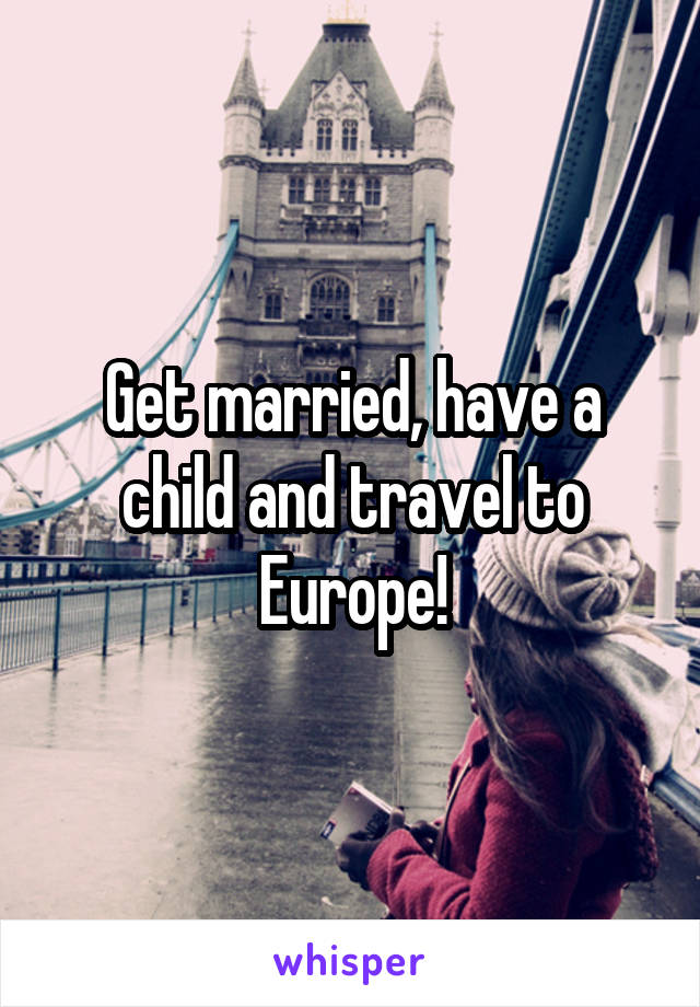 Get married, have a child and travel to Europe!