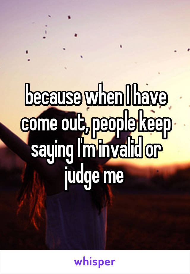 because when I have come out, people keep saying I'm invalid or judge me 