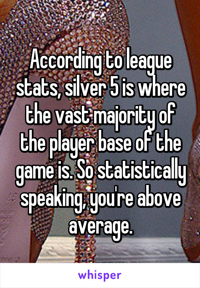 According to league stats, silver 5 is where the vast majority of the player base of the game is. So statistically speaking, you're above average.