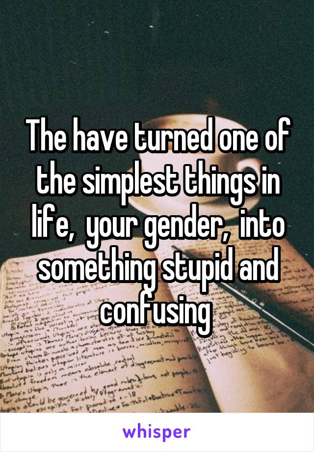 The have turned one of the simplest things in life,  your gender,  into something stupid and confusing 