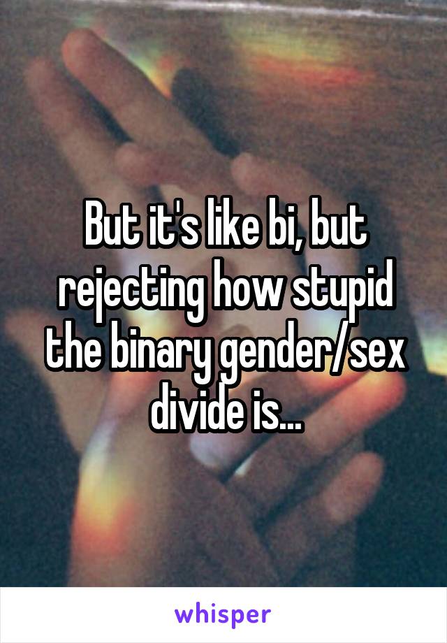 But it's like bi, but rejecting how stupid the binary gender/sex divide is...