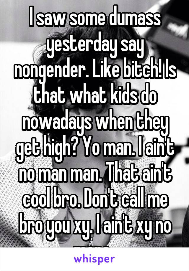 I saw some dumass yesterday say nongender. Like bitch! Is that what kids do nowadays when they get high? Yo man. I ain't no man man. That ain't cool bro. Don't call me bro you xy. I ain't xy no more. 