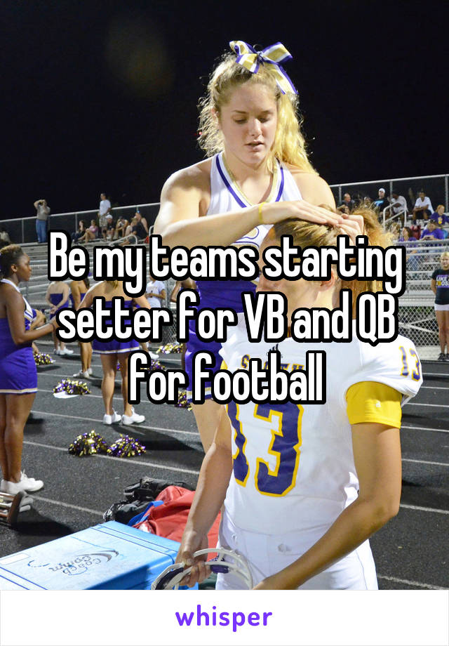 Be my teams starting setter for VB and QB for football