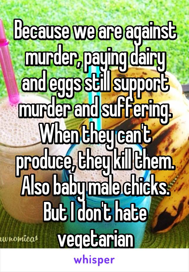 Because we are against murder, paying dairy and eggs still support murder and suffering. When they can't produce, they kill them. Also baby male chicks. But I don't hate vegetarian