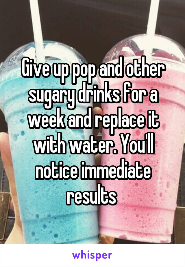 Give up pop and other sugary drinks for a week and replace it with water. You'll notice immediate results 