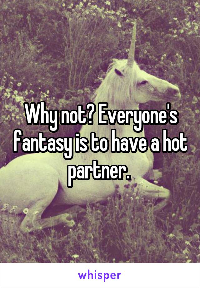 Why not? Everyone's fantasy is to have a hot partner. 