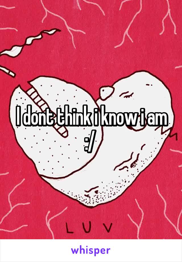 I dont think i know i am :/ 