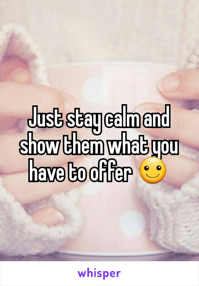 Just stay calm and show them what you have to offer ☺