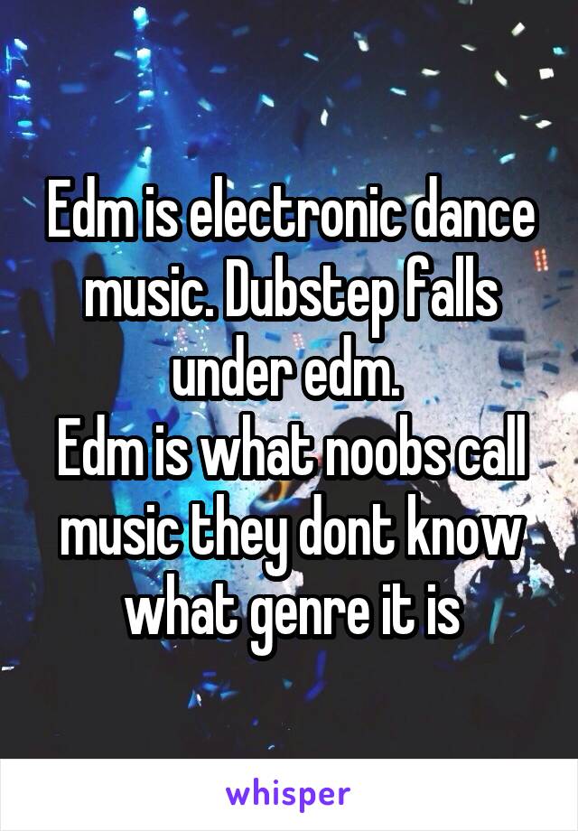 Edm is electronic dance music. Dubstep falls under edm. 
Edm is what noobs call music they dont know what genre it is