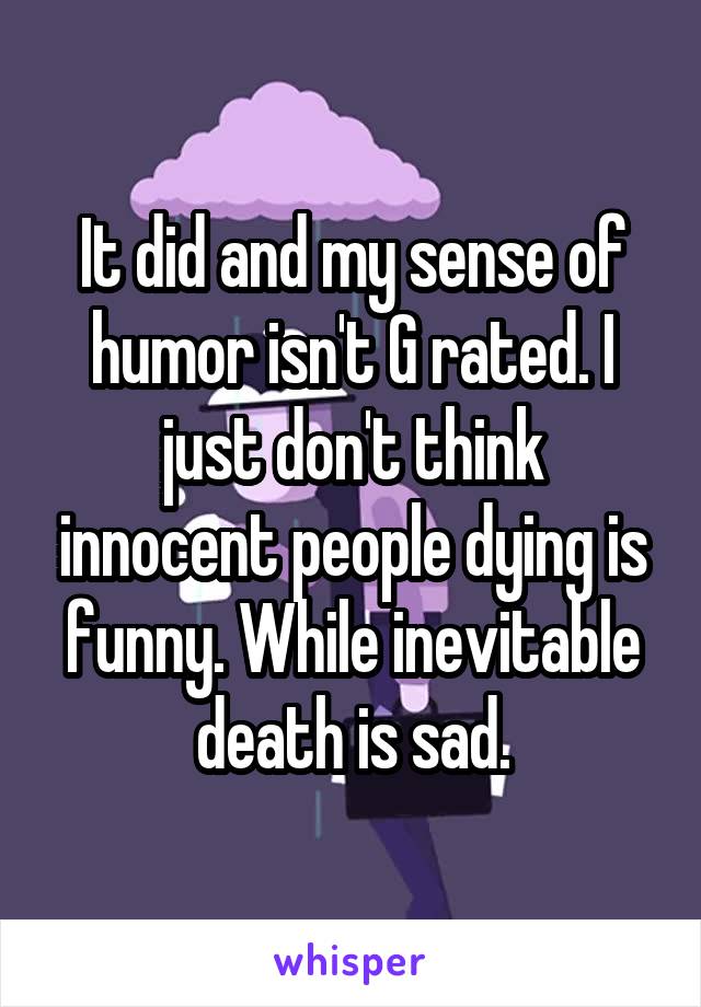 It did and my sense of humor isn't G rated. I just don't think innocent people dying is funny. While inevitable death is sad.