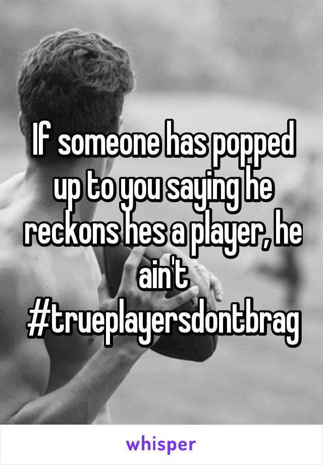 If someone has popped up to you saying he reckons hes a player, he ain't #trueplayersdontbrag