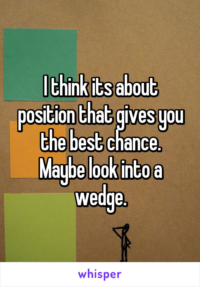 I think its about position that gives you the best chance.
Maybe look into a wedge.