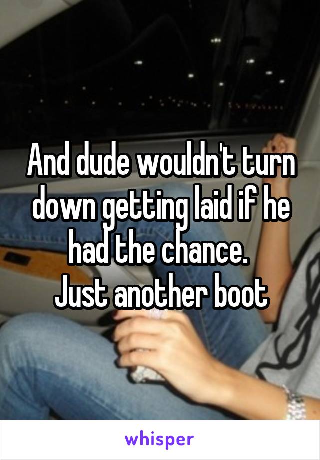 And dude wouldn't turn down getting laid if he had the chance. 
Just another boot